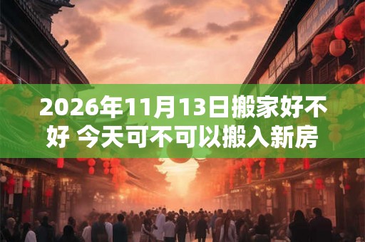 2026年11月13日搬家好不好 今天可不可以搬入新房
