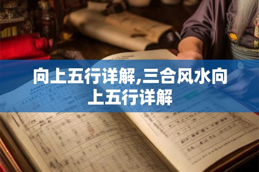 向上五行详解,三合风水向上五行详解