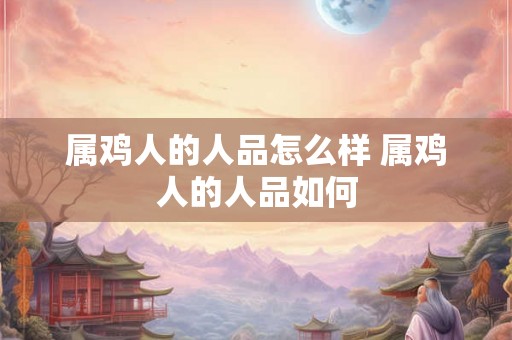 属鸡人的人品怎么样 属鸡人的人品如何