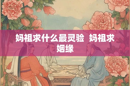 妈祖求什么最灵验 妈祖求姻缘 妈祖求什么最灵验 妈祖求姻缘