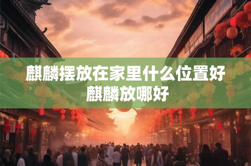 麒麟摆放在家里什么位置好 麒麟放哪好