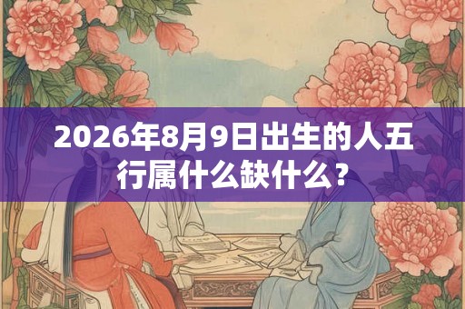 2026年8月9日出生的人五行属什么缺什么？