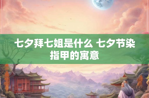 七夕拜七姐是什么 七夕节染指甲的寓意 七夕拜七姐是什么 七夕节染指甲的寓意