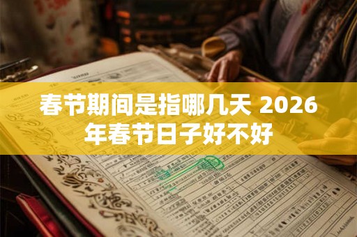 春节期间是指哪几天 2026年春节日子好不好