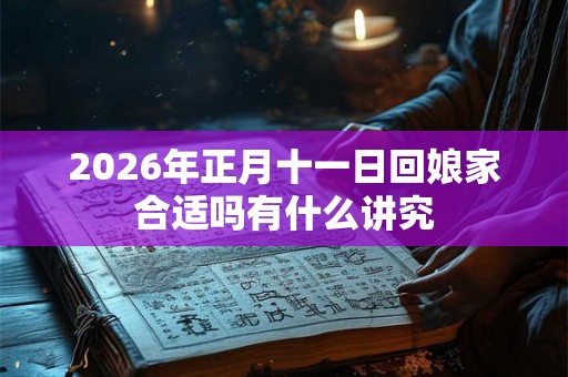 2026年正月十一日回娘家合适吗有什么讲究 2026年正月十一日回娘家合适吗有什么讲究