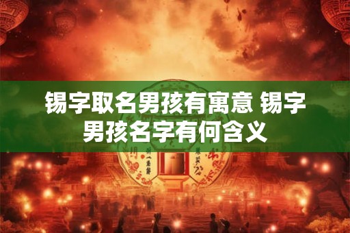 锡字取名男孩有寓意 锡字男孩名字有何含义
