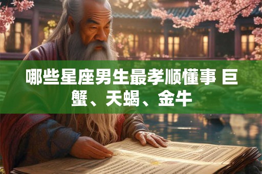 哪些星座男生最孝顺懂事 巨蟹、天蝎、金牛