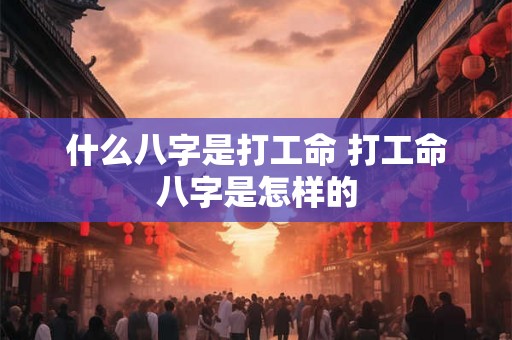 什么八字是打工命 打工命八字是怎样的