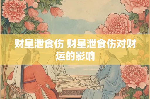 财星泄食伤 财星泄食伤对财运的影响