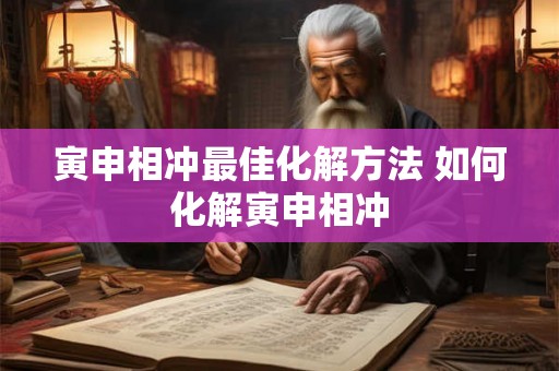 寅申相冲最佳化解方法 如何化解寅申相冲