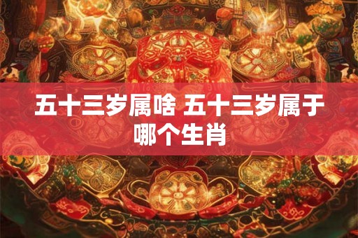 五十三岁属啥 五十三岁属于哪个生肖