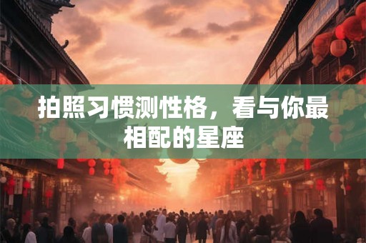 拍照习惯测性格，看与你最相配的星座
