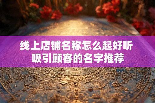 线上店铺名称怎么起好听 吸引顾客的名字推荐