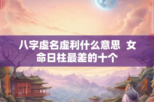 八字虚名虚利什么意思  女命日柱最差的十个