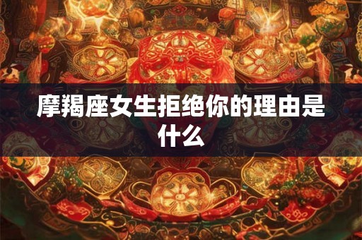 摩羯座女生拒绝你的理由是什么