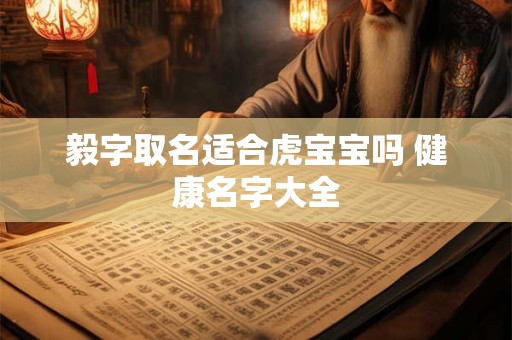 毅字取名适合虎宝宝吗 健康名字大全