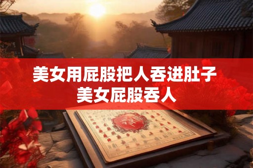 美女用屁股把人吞进肚子 美女屁股吞人