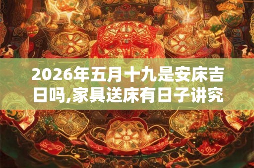 2026年五月十九是安床吉日吗,家具送床有日子讲究吗