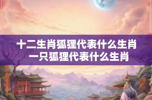 十二生肖狐狸代表什么生肖  一只狐狸代表什么生肖