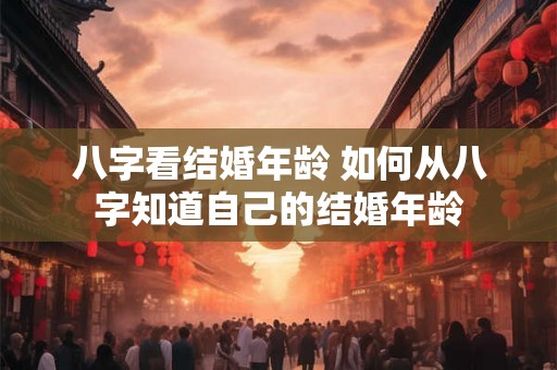 八字看结婚年龄 如何从八字知道自己的结婚年龄