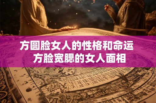 方圆脸女人的性格和命运  方脸宽腮的女人面相