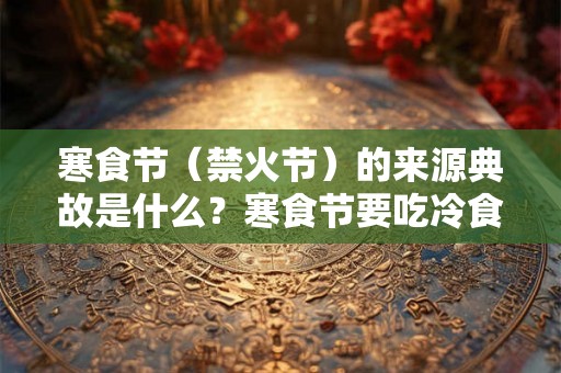 寒食节（禁火节）的来源典故是什么？寒食节要吃冷食吗？