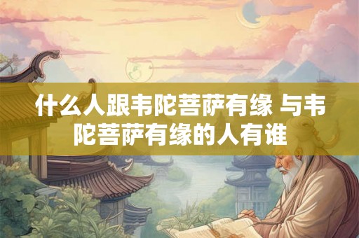 什么人跟韦陀菩萨有缘 与韦陀菩萨有缘的人有谁