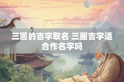 三画的吉字取名 三画吉字适合作名字吗