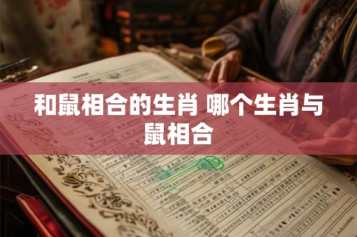 和鼠相合的生肖 哪个生肖与鼠相合 和鼠相合的生肖 哪个生肖与鼠相合