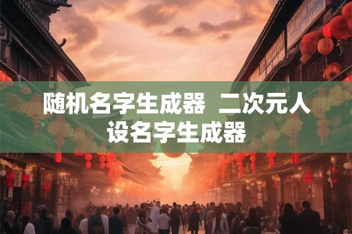 随机名字生成器  二次元人设名字生成器