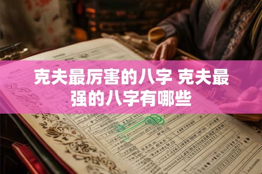 克夫最厉害的八字 克夫最强的八字有哪些