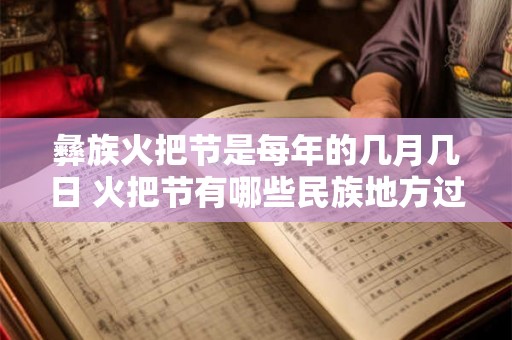 彝族火把节是每年的几月几日 火把节有哪些民族地方过 彝族火把节是每年的几月几日 火把节有哪些民族地方过