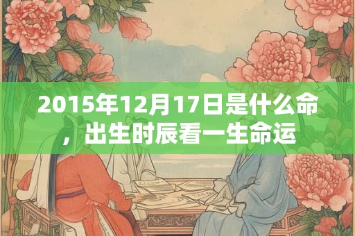 2015年12月17日是什么命，出生时辰看一生命运