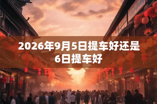 2026年9月5日提车好还是6日提车好
