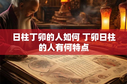 日柱丁卯的人如何 丁卯日柱的人有何特点 日柱丁卯的人如何 丁卯日柱的人有何特点