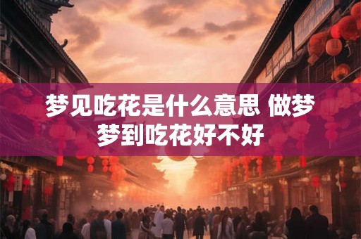 梦见吃花是什么意思 做梦梦到吃花好不好