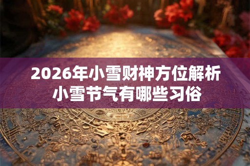 2026年小雪财神方位解析 小雪节气有哪些习俗