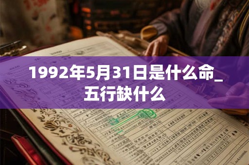 1992年5月31日是什么命_五行缺什么 1992年5月31日是什么命_五行缺什么
