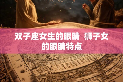 双子座女生的眼睛  狮子女的眼睛特点