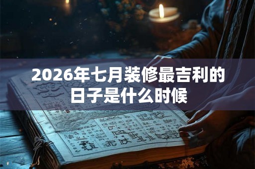 2026年七月装修最吉利的日子是什么时候