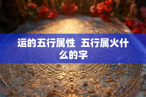 运的五行属性  五行属火什么的字
