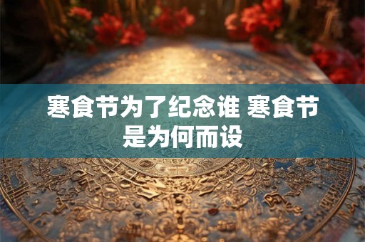 寒食节为了纪念谁 寒食节是为何而设