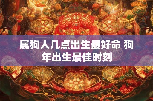 属狗人几点出生最好命 狗年出生最佳时刻 属狗人几点出生最好命 狗年出生最佳时刻