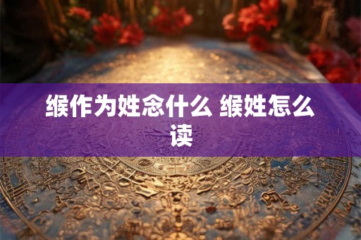 缑作为姓念什么 缑姓怎么读 缑作为姓念什么 缑姓怎么读