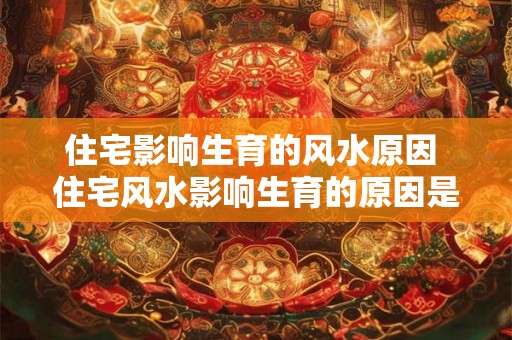 住宅影响生育的风水原因 住宅风水影响生育的原因是什么 住宅影响生育的风水原因 住宅风水影响生育的原因是什么