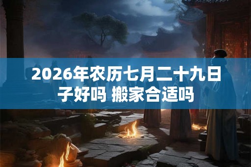 2026年农历七月二十九日子好吗 搬家合适吗