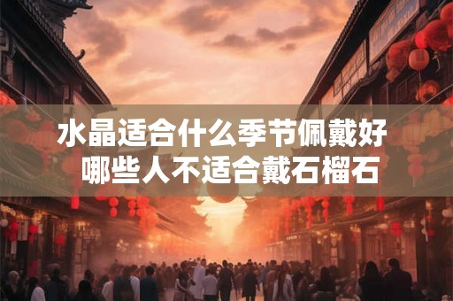 水晶适合什么季节佩戴好 哪些人不适合戴石榴石 水晶适合什么季节佩戴好 哪些人不适合戴石榴石