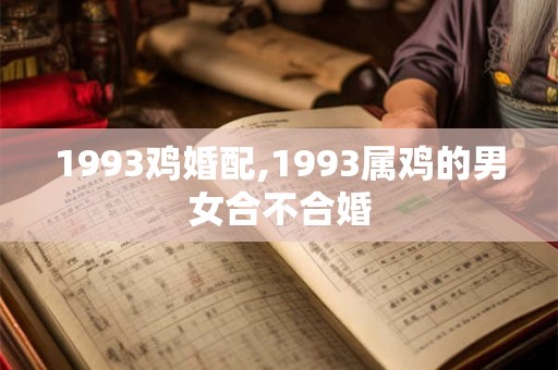 1993鸡婚配,1993属鸡的男女合不合婚