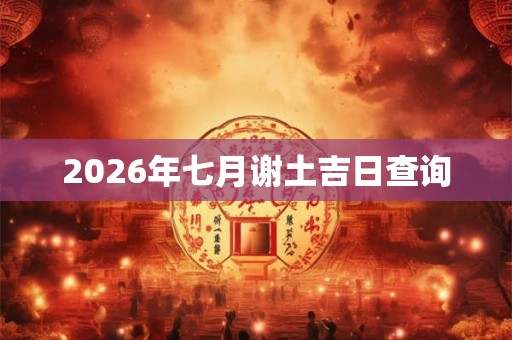 2026年七月谢土吉日查询