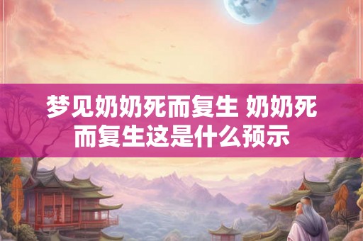 梦见奶奶死而复生 奶奶死而复生这是什么预示
